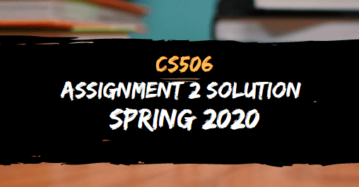 CS506 ASSIGNMENT NO.2 SOLUTION SPRING 2020