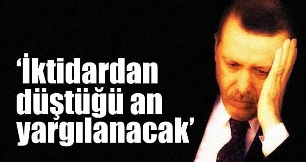 Erdoğan iktidardan düştüğü an yargılanacak Erdoğan iktidardan düştüğü an yargılanacak