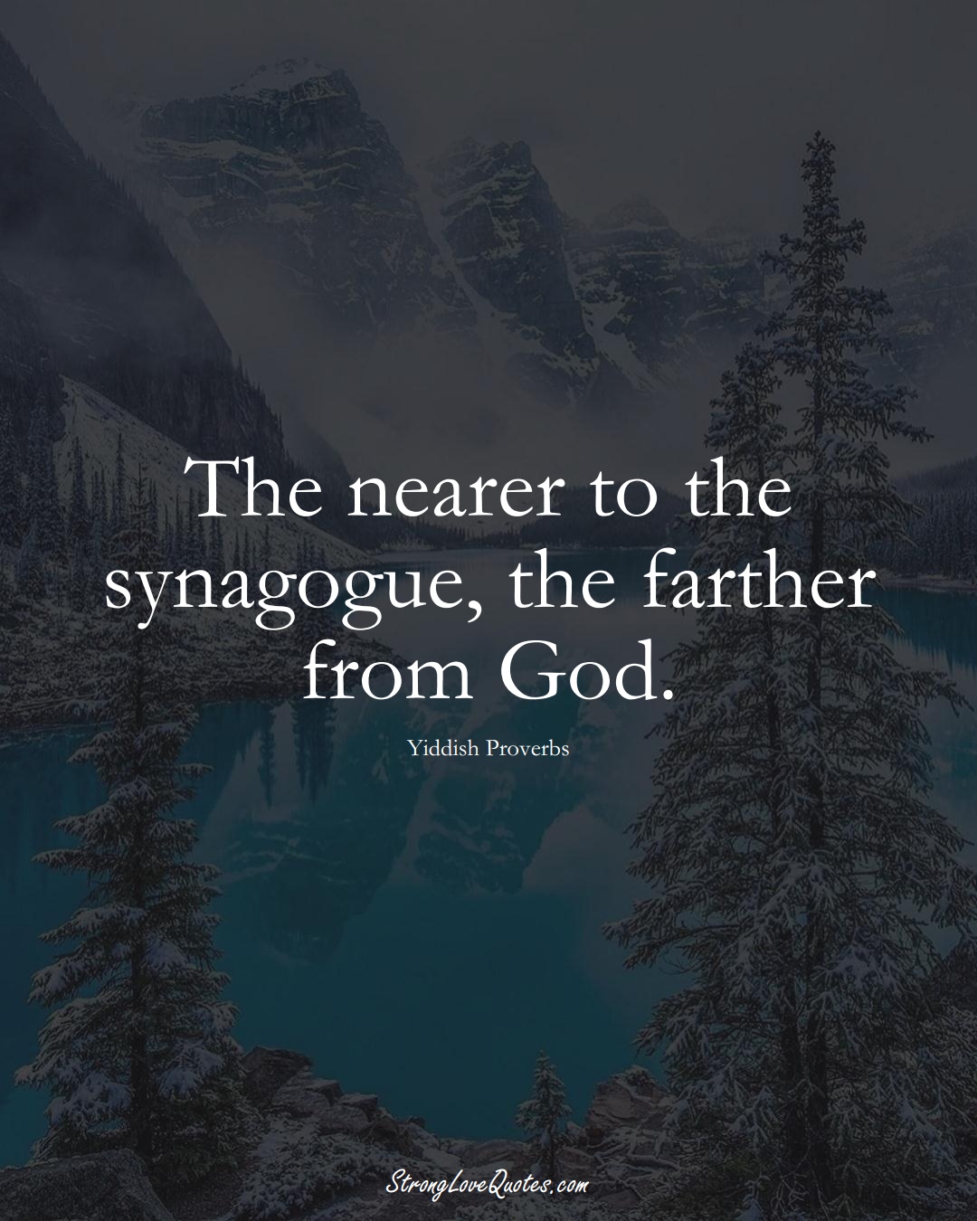 The nearer to the synagogue, the farther from God. (Yiddish Sayings);  #aVarietyofCulturesSayings