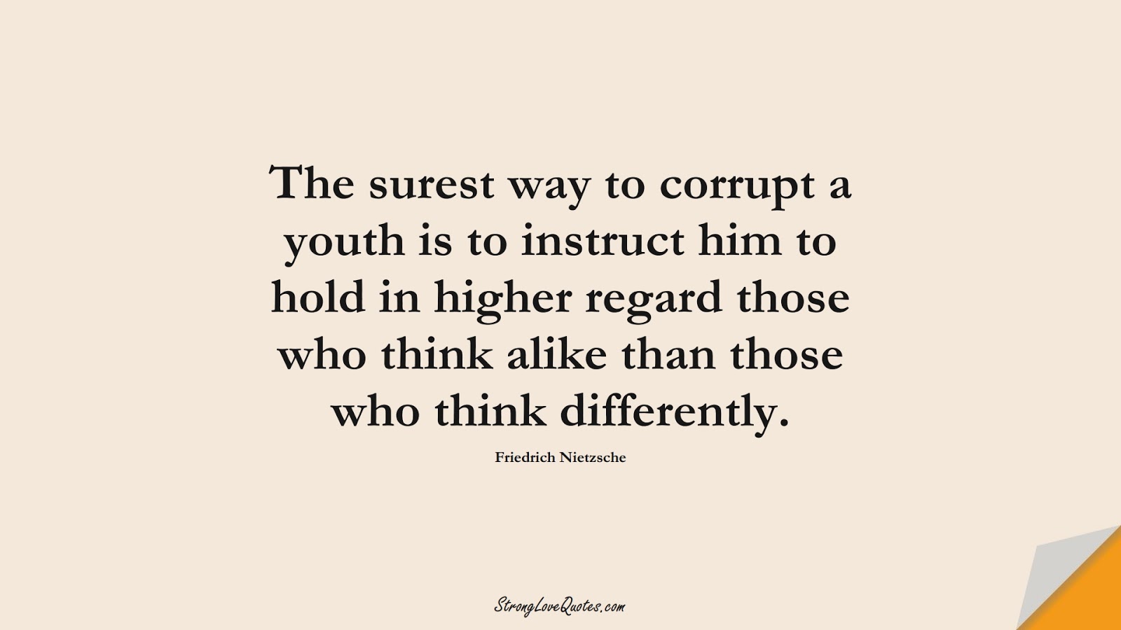 The surest way to corrupt a youth is to instruct him to hold in higher regard those who think alike than those who think differently. (Friedrich Nietzsche);  #EducationQuotes