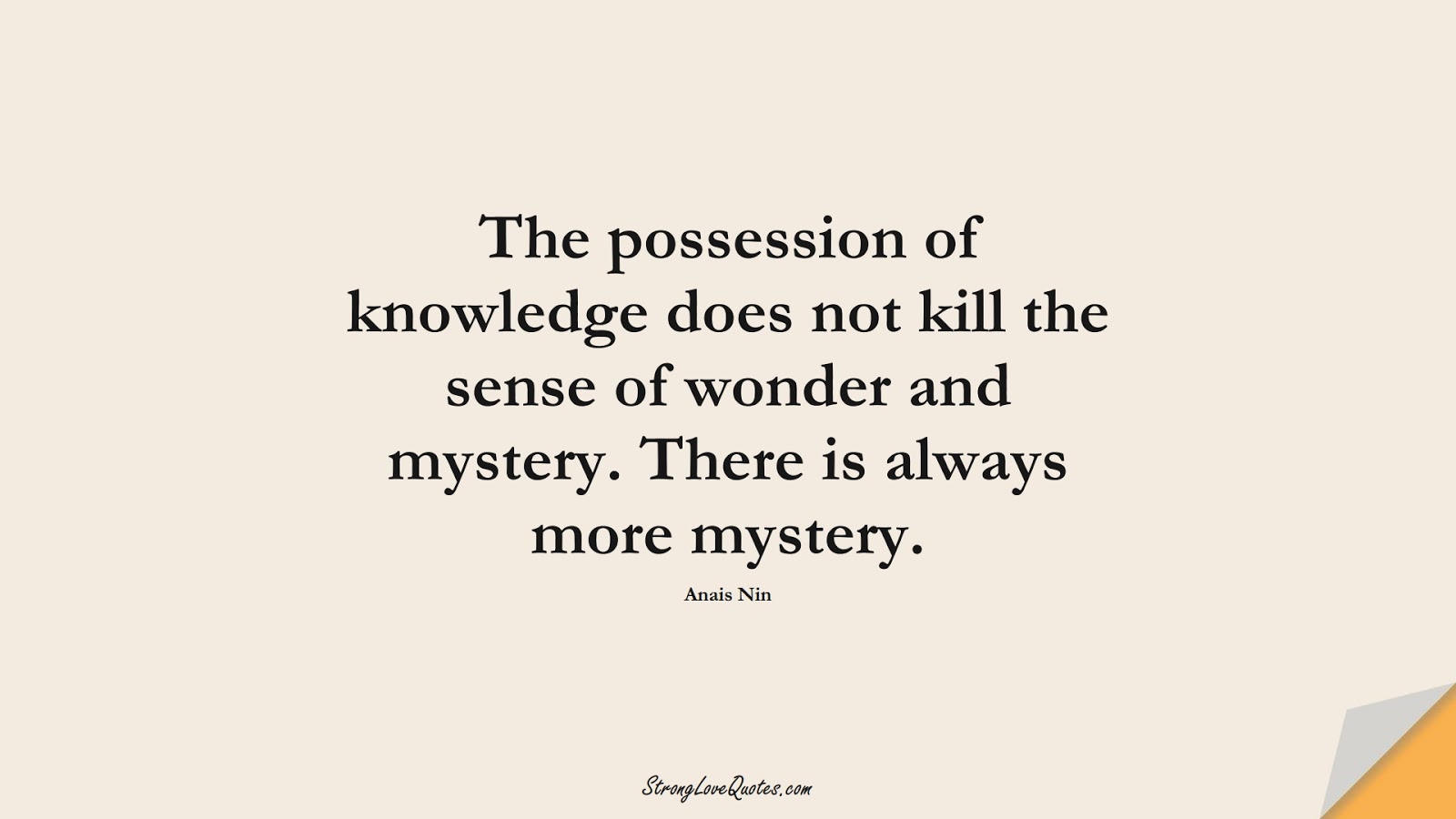 The possession of knowledge does not kill the sense of wonder and mystery. There is always more mystery. (Anais Nin);  #KnowledgeQuotes