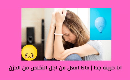 انا حزينة جدا | ماذا افعل من اجل التخلص من الحزن انا حزينة جدا | ماذا افعل من اجل التخلص من الحزن