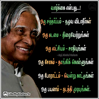 வாழ்க்கை என்பது...! ஒரு சந்தர்ப்பம் - நழுவ விடாதீர்கள் ஒரு கடமை - நிறைவேற்றுங்கள் ஒரு லட்சியம் - சாதியுங்கள் ஒரு சோகம் - தாங்கிக் கொள்ளுங்கள் ஒரு போராட்டம் - வென்று காட்டுங்கள் ஒரு பயணம் - நடத்தி முடியுங்கள். - அப்துல் கலாம்