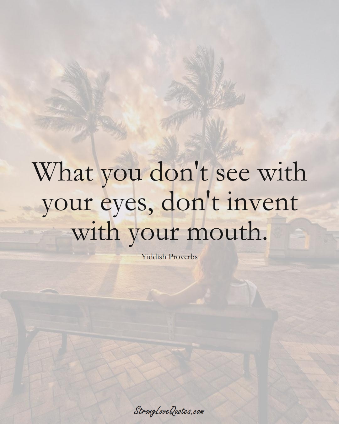What you don't see with your eyes, don't invent with your mouth. (Yiddish Sayings);  #aVarietyofCulturesSayings