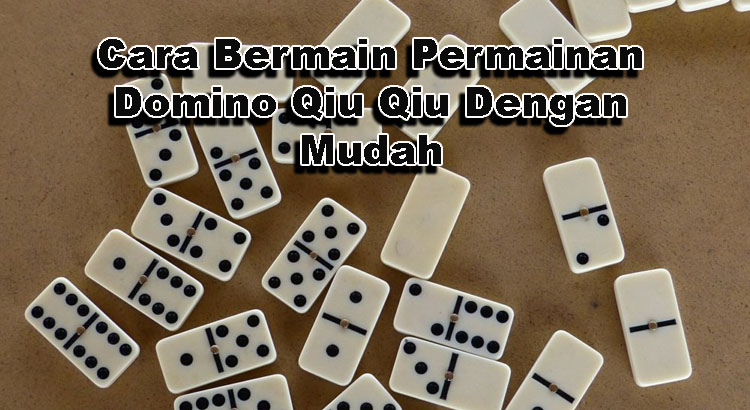 Cara Bermain Permainan Domino Qiu Qiu Dengan Mudah