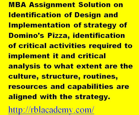MBA Assignment Solution on Identification of Design and Implementation of strategy of Domino's Pizza, identification of critical activities required to implement it and critical analysis to what extent are the culture, structure, routines, resources and capabilities are aligned with the strategy. http://rblacademy.com/