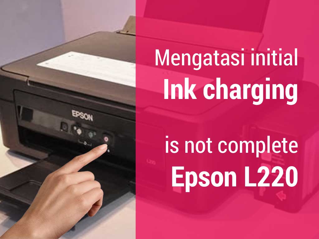 Mengatasi Initial Ink Charging Is Not Complete Pada Printer Epson L220 Anasmakruf Com