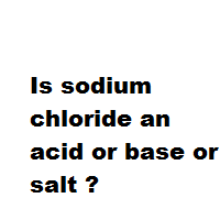 Is sodium chloride an acid or base or salt ? Is sodium chloride an acid or base or salt ?