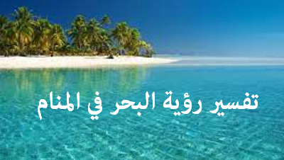 تفسير رؤية البحر في المنام للعزباء والحامل والمطلقة