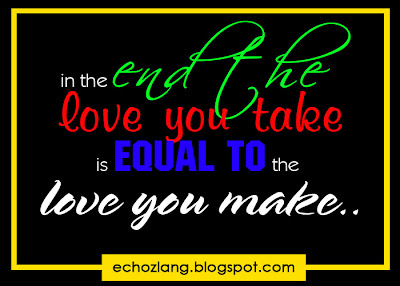 In the end, the love you take is equal to the love you make