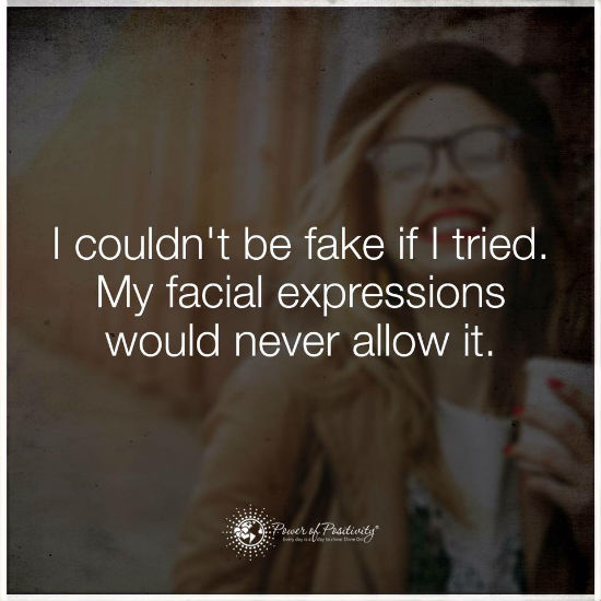I couldn't be fake if I tried. My facial expressions would never allow