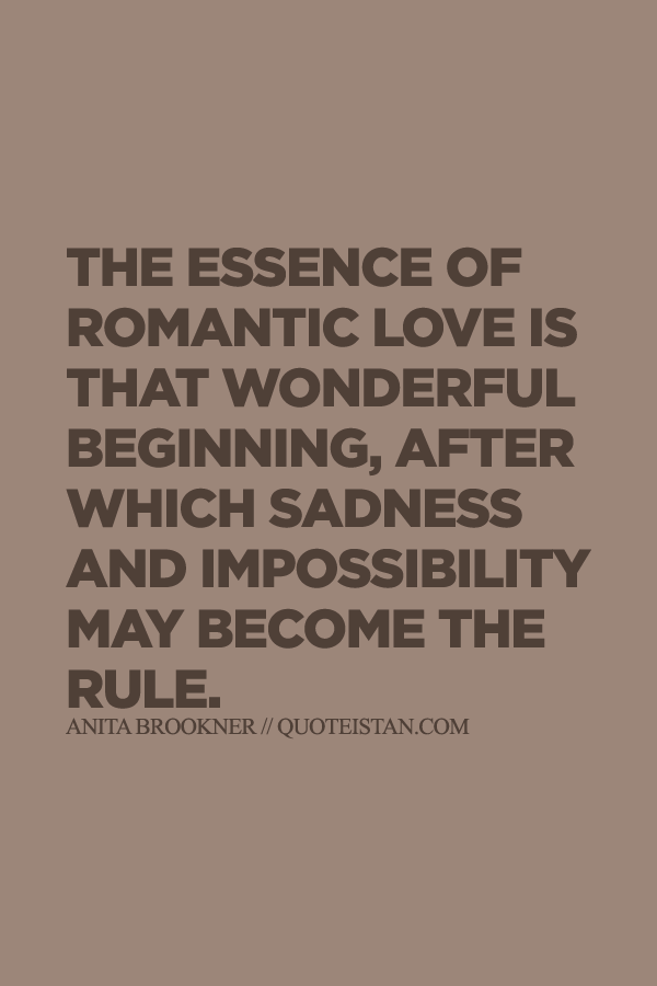 The essence of romantic love is that wonderful beginning, after which sadness and impossibility may become the rule.