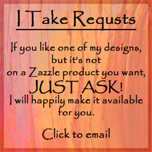 I TAKE REQUESTS: If you like one of my designs but it's not on a Zazzle product you want, JUST ASK! I will happily make it available for you.