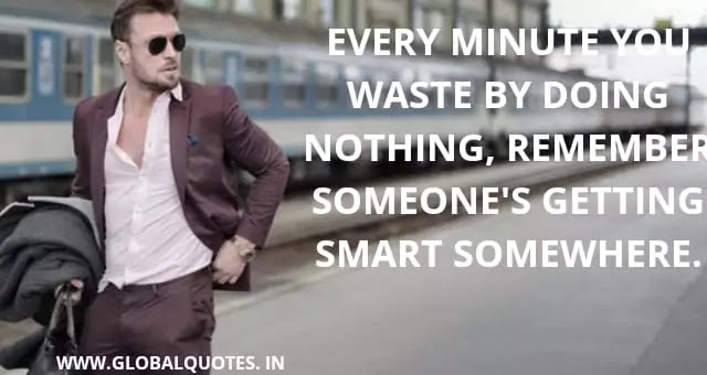 Every minute you waste by doing nothing, Remember someone's getting smart somewhere.