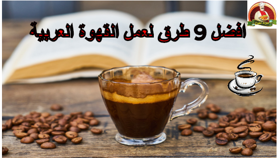 افضل 9 طرق لعمل القهوة العربية