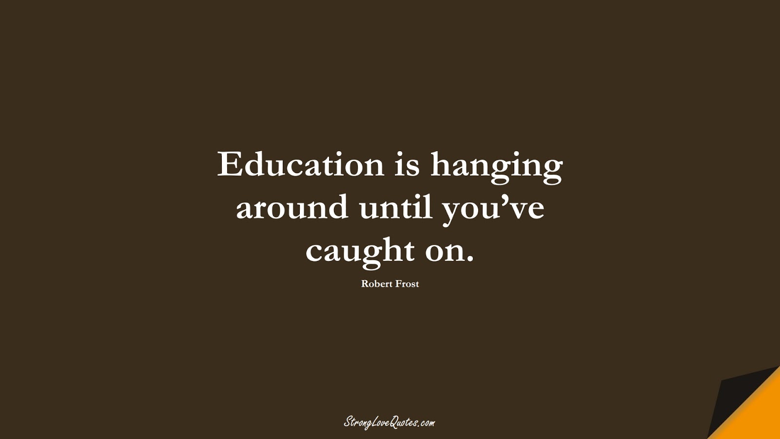 Education is hanging around until you’ve caught on. (Robert Frost);  #EducationQuotes