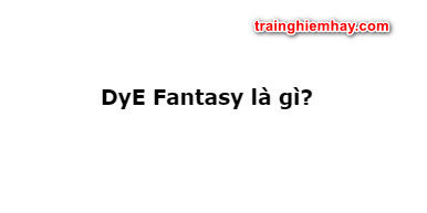 DyE Fantasy là gì? Cảnh báo ai yếu tim đừng xem! - wowhay