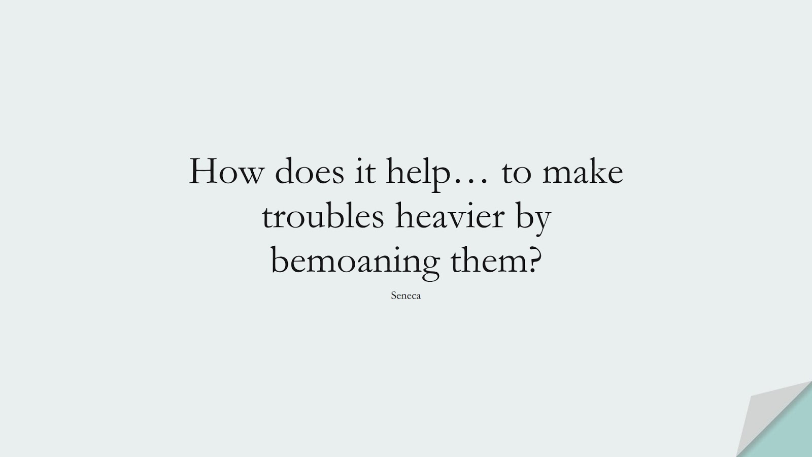 How does it help… to make troubles heavier by bemoaning them? (Seneca);  #FearQuotes