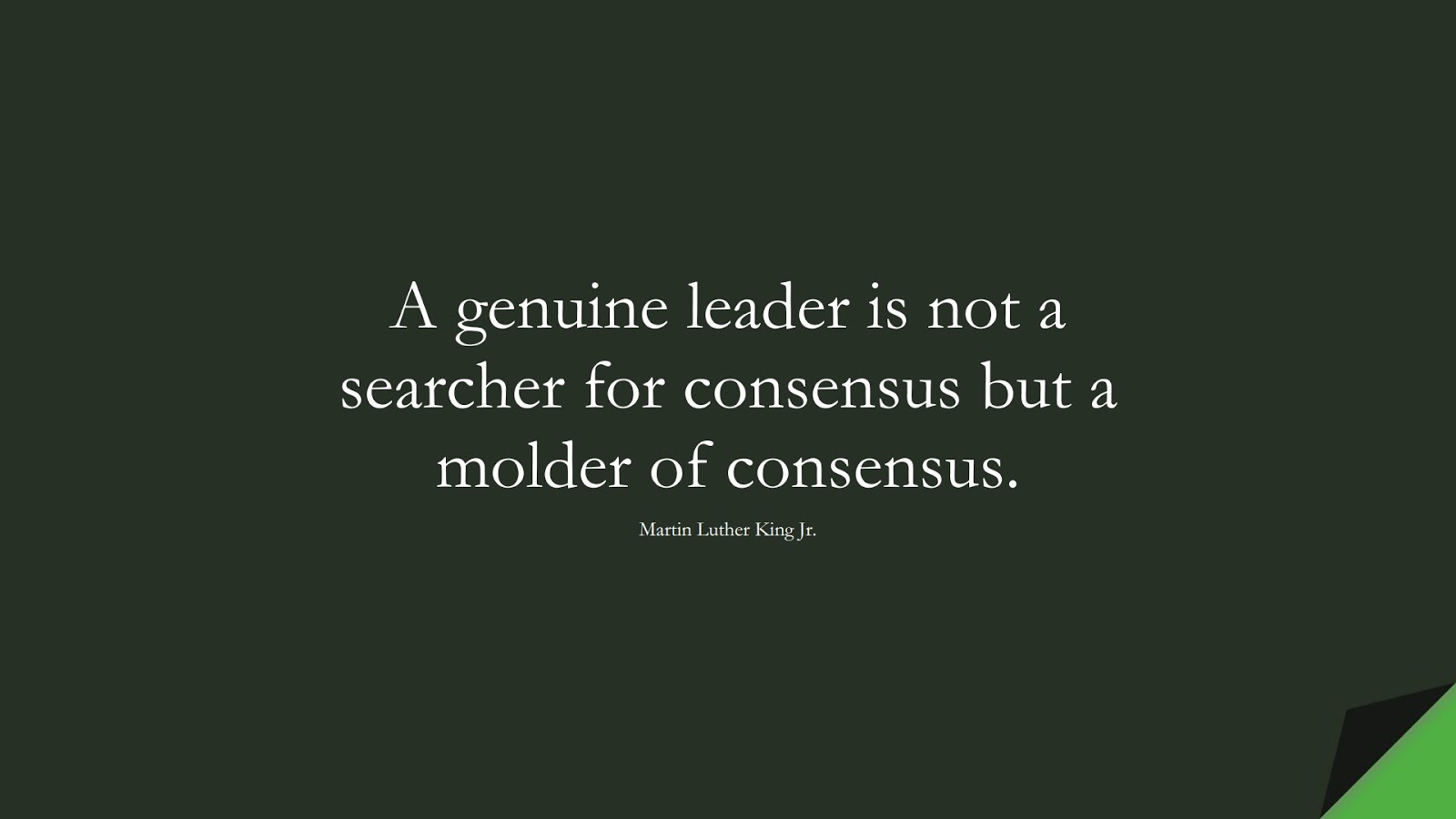 A genuine leader is not a searcher for consensus but a molder of consensus. (Martin Luther King Jr.);  #MartinLutherKingJrQuotes
