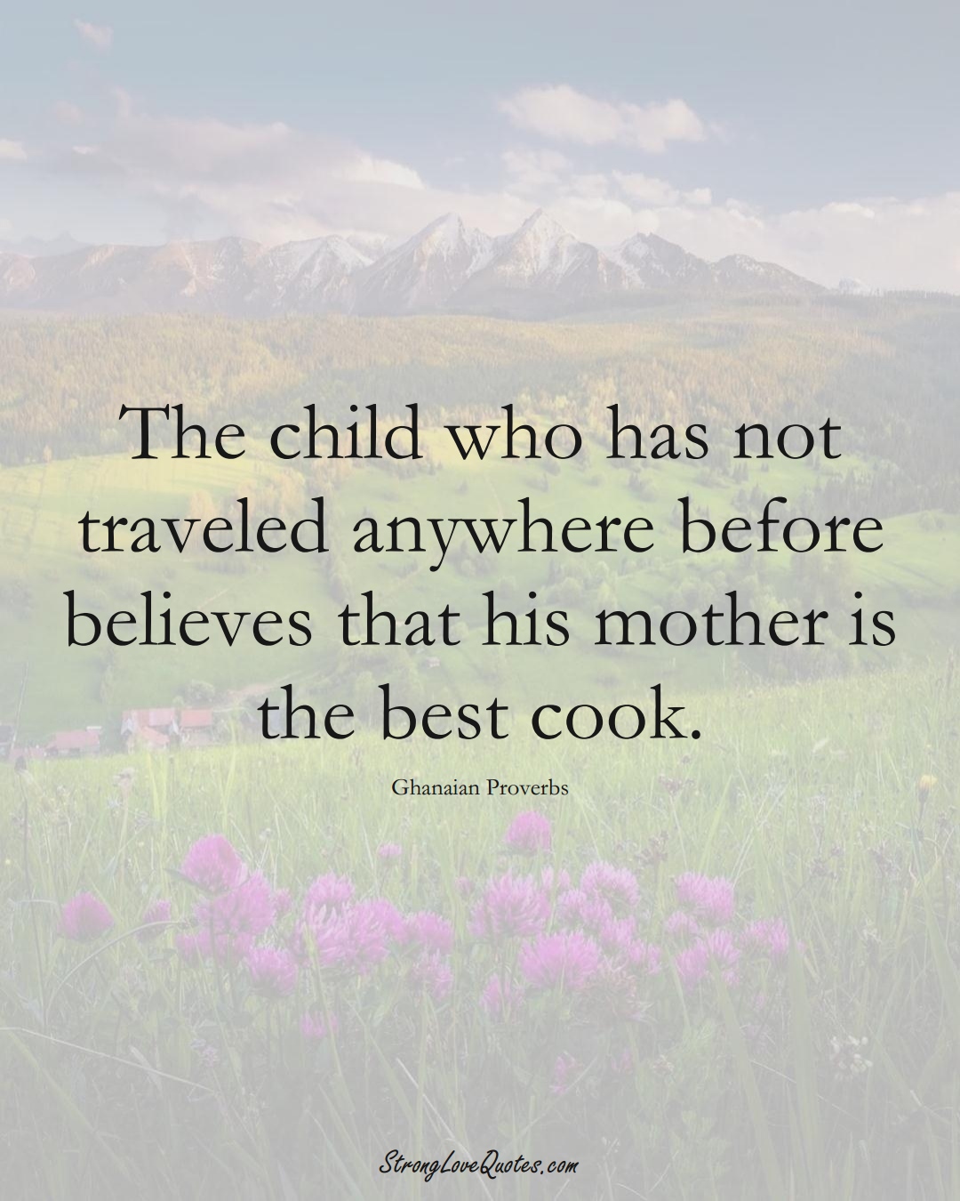 The child who has not traveled anywhere before believes that his mother is the best cook. (Ghanaian Sayings);  #AfricanSayings