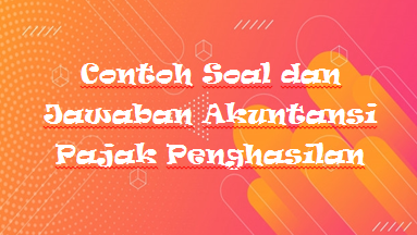 Contoh Soal Dan Jawaban Akuntansi Pajak Penghasilan Mas Raffi