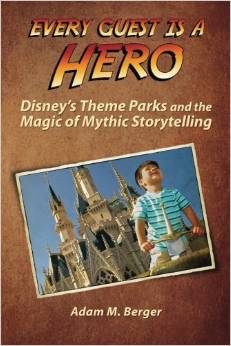 Every Guest is a Hero: Disney's Theme Parks and the Magic of Mythic Storytelling by Adam Berger