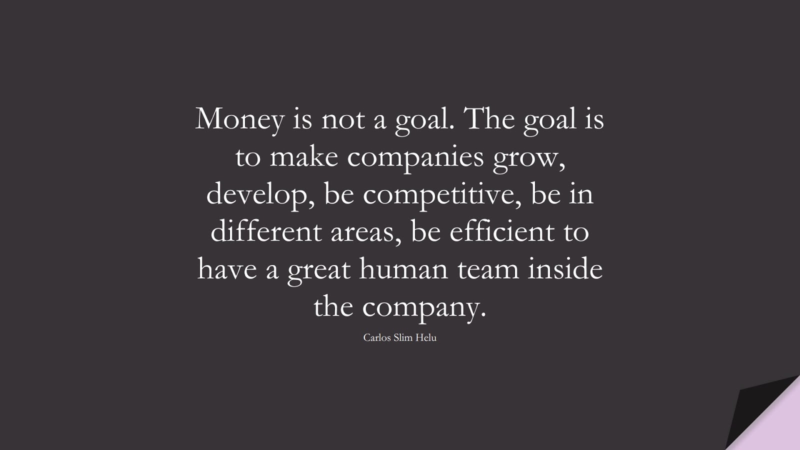 Money is not a goal. The goal is to make companies grow, develop, be competitive, be in different areas, be efficient to have a great human team inside the company. (Carlos Slim Helu);  #MoneyQuotes