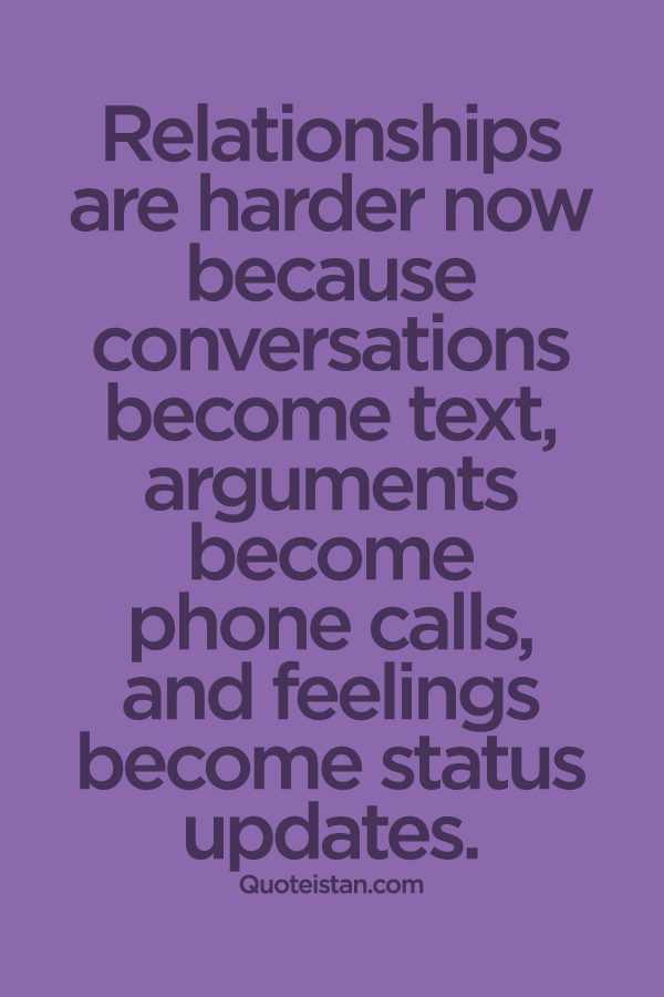 Relationships are harder now because conversations become text, arguments become phone calls, and feelings become status updates.