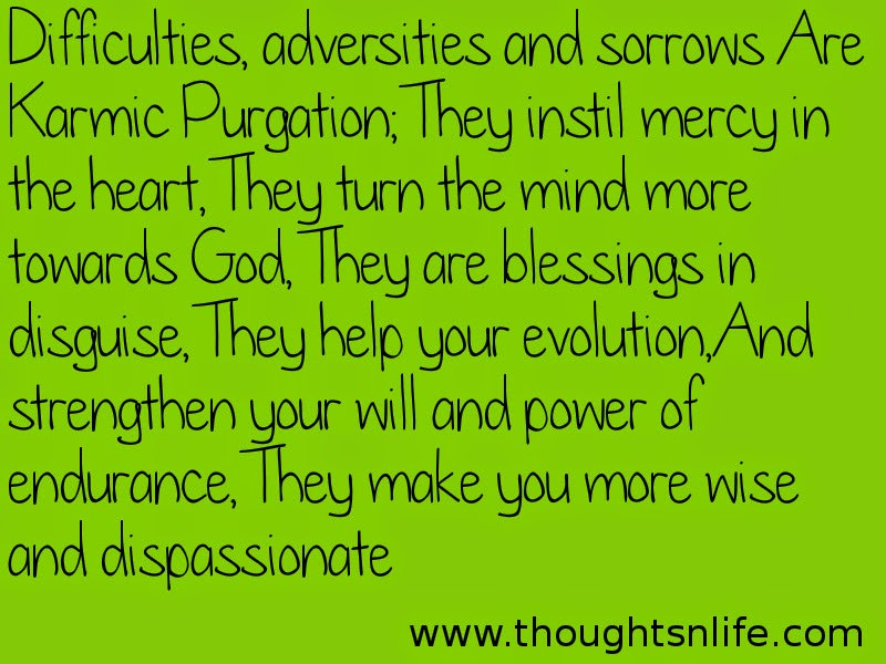 Thoughtsnlife:Difficulties, adversities and sorrows Are Karmic Purgation; They instil mercy in the heart, They turn the mind more towards God, They are blessings in disguise, They help your evolution, And strengthen your will and power of endurance, They make you more wise and dispassionate.