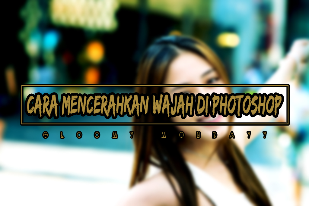 Cara Mencerahkan Wajah Di Photoshop