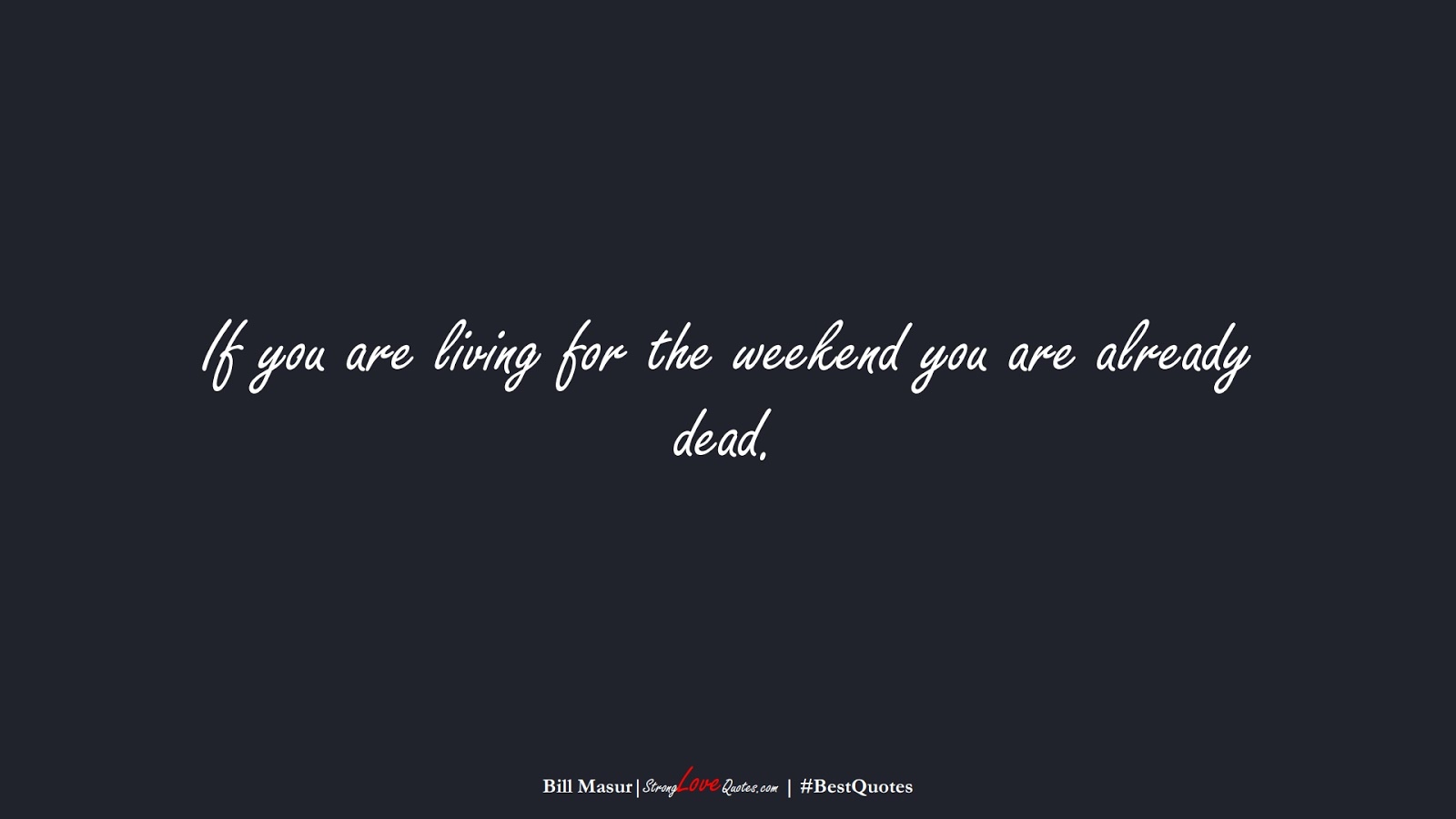 If you are living for the weekend you are already dead. (Bill Masur);  #BestQuotes