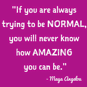 "If you are always trying to be normal, you will never know how amazing you can be."