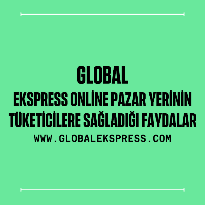 Global Ekspress Online Pazar Yerinin Tüketicilere Sağladığı Faydalar