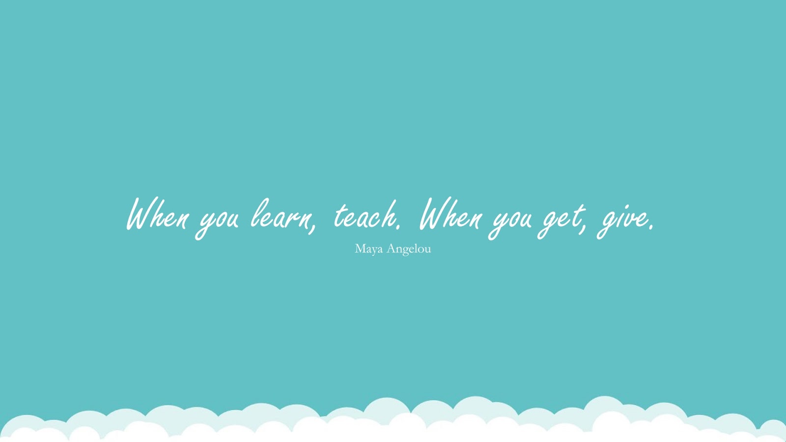 When you learn, teach. When you get, give. (Maya Angelou);  #LearningQuotes