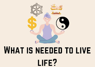 What is needed to live life?
