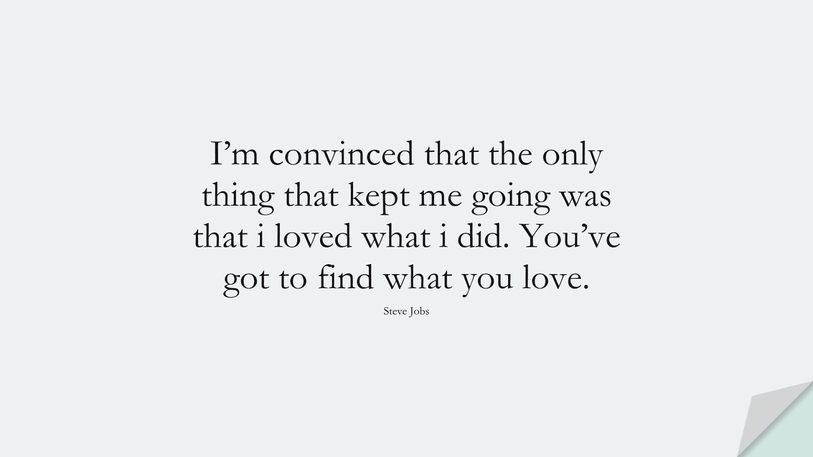 I’m convinced that the only thing that kept me going was that i loved what i did. You’ve got to find what you love. (Steve Jobs);  #SteveJobsQuotes