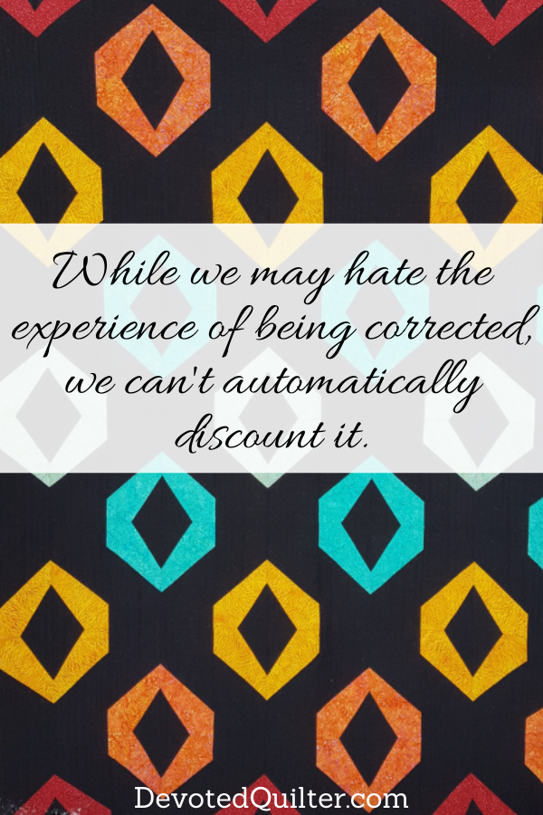 While we may hate the experience of being corrected, we can't automatically discount it | DevotedQuilter.com