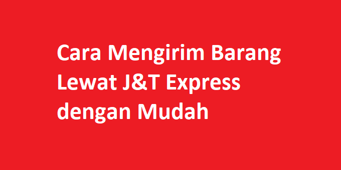 Cara Mengirim Barang Lewat J&T Express dengan Mudah Cara Mengirim Barang Lewat J&T Express dengan Mudah