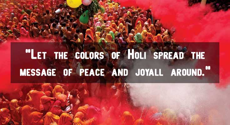 Let the colors of Holi spread the message of peace and joy all around Let the colors of Holi spread the message of peace and joy all around