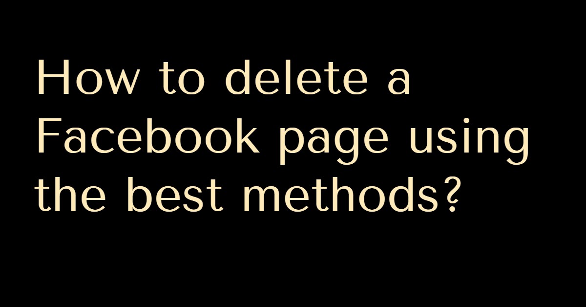 How to delete a Facebook page using the best methods?