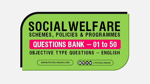 Topic :: Social Welfare Schemes - Policies - Programmes Objective Type Kerala PSC English Questions.  Social Welfare Schemes - Policies - Programme types questions for Kerala PSC Degree Level Exam. Degree Level Social Welfare Schemes - Policies - Programme Questions, Social Welfare Schemes - Policies - Programme all questions for Kerala PSC and other competitive exams. Keralam A to Z Objective Type Questions. Most Importantant & Most repeated Social Welfare Schemes - Policies - Programme Questions.