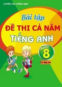 Bài Tập - Đề Thi Cả Năm Tiếng Anh Lớp 8 (Có Đáp Án) - Nhiều tác giả