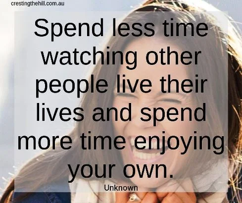 spend less time watching other people live their lives and spend more time enjoying your own