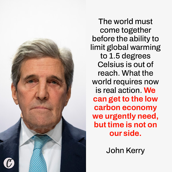 The world must come together before the ability to limit global warming to 1.5 degrees Celsius is out of reach. What the world requires now is real action. We can get to the low carbon economy we urgently need, but time is not on our side. — US Climate Envoy John Kerry