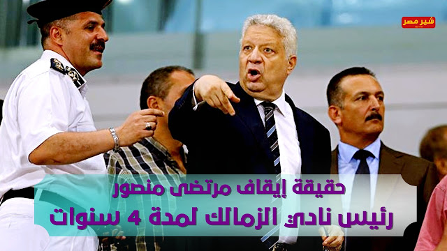 حقيقة إيقاف مرتضى منصور رئيس نادي الزمالك لمدة 4 سنوات
