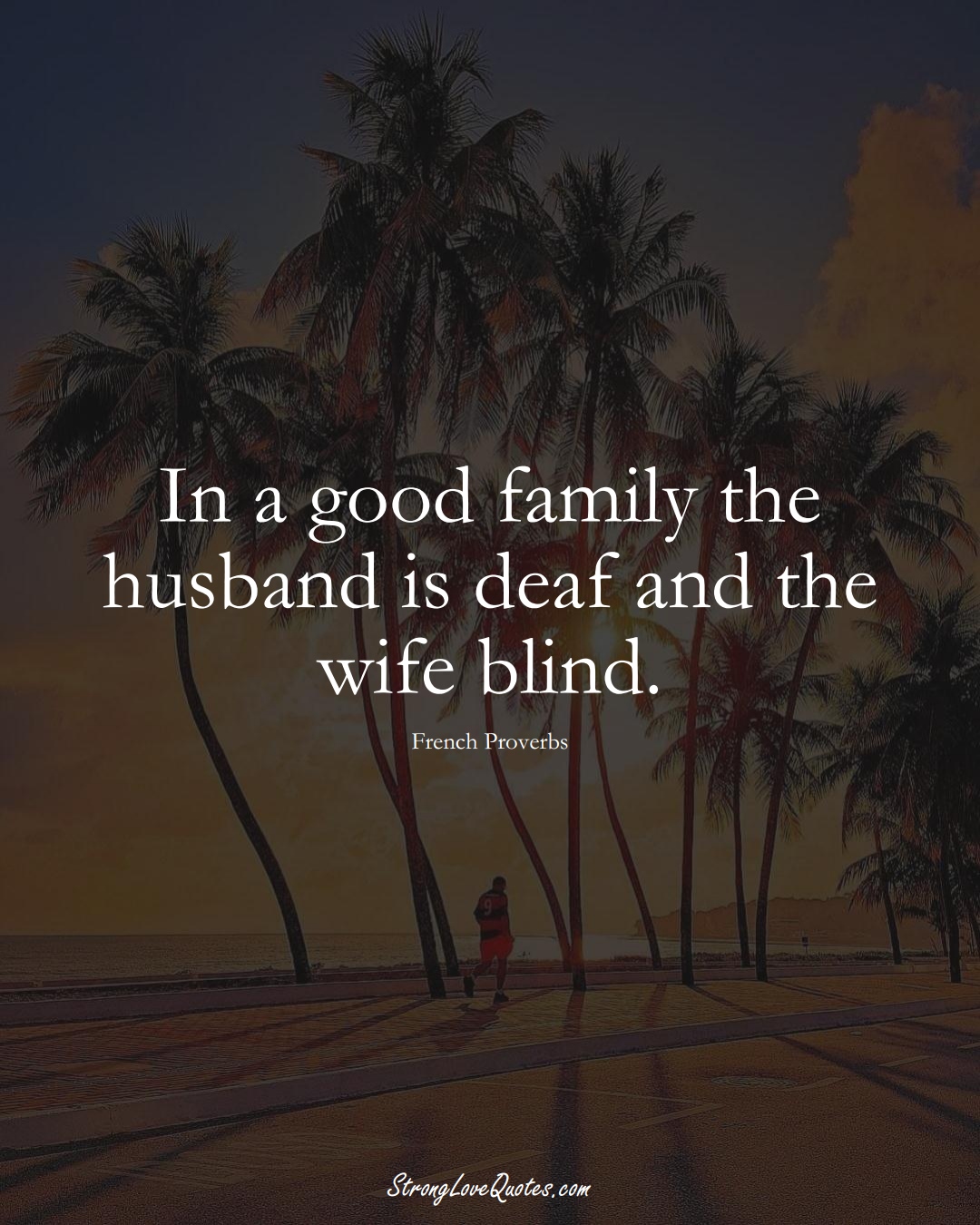 In a good family the husband is deaf and the wife blind. (French Sayings);  #EuropeanSayings