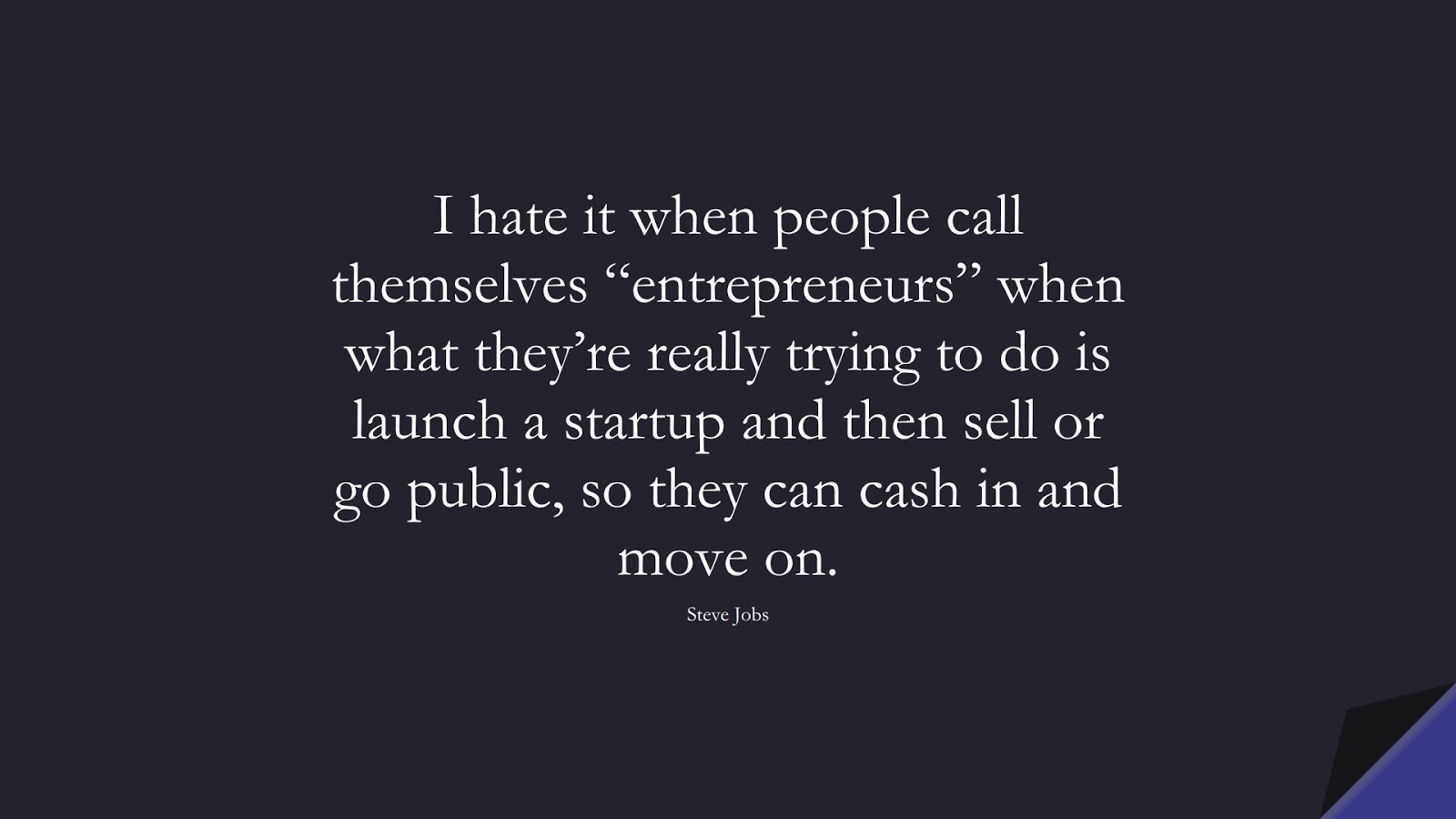 I hate it when people call themselves “entrepreneurs” when what they’re really trying to do is launch a startup and then sell or go public, so they can cash in and move on. (Steve Jobs);  #SteveJobsQuotes