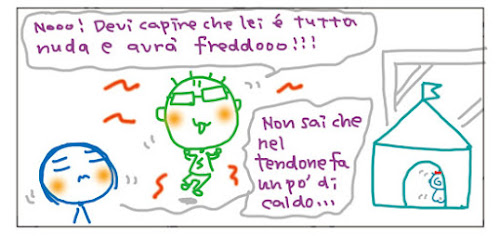 Nooo! Devi capire che lei e' tutta nuda e avra' freddooo!!! Non sai che nel tendone fa un po’ di caldo...