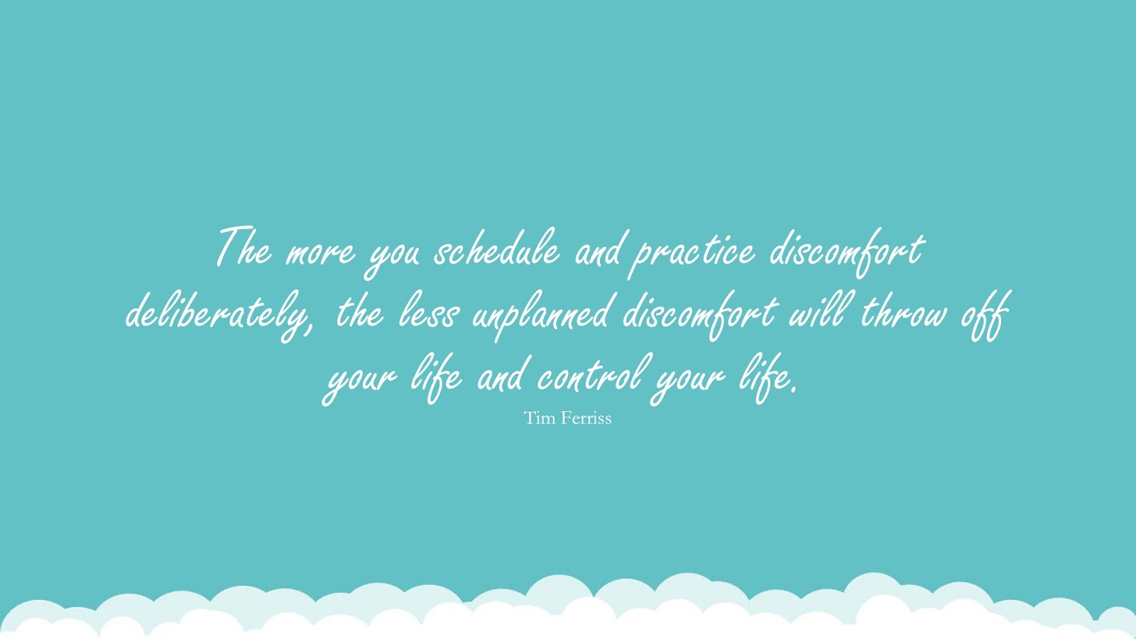 The more you schedule and practice discomfort deliberately, the less unplanned discomfort will throw off your life and control your life. (Tim Ferriss);  #TimFerrissQuotesandSayings