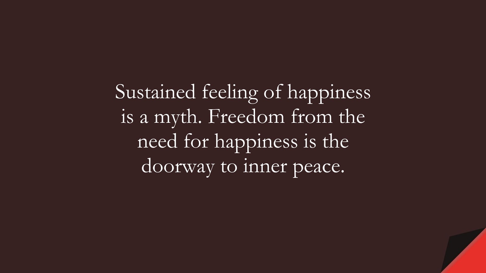 Sustained feeling of happiness is a myth. Freedom from the need for happiness is the doorway to inner peace.FALSE